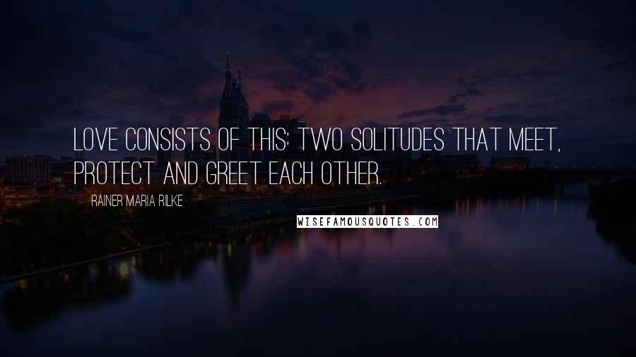 Rainer Maria Rilke Quotes: Love consists of this: two solitudes that meet, protect and greet each other.