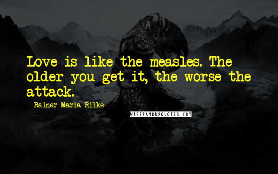 Rainer Maria Rilke Quotes: Love is like the measles. The older you get it, the worse the attack.