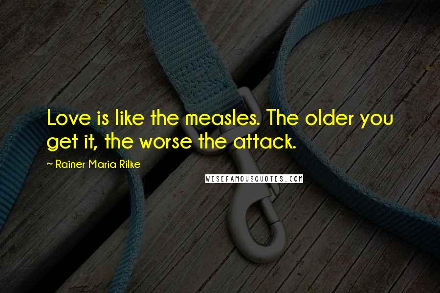 Rainer Maria Rilke Quotes: Love is like the measles. The older you get it, the worse the attack.