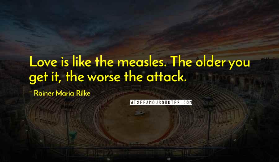Rainer Maria Rilke Quotes: Love is like the measles. The older you get it, the worse the attack.
