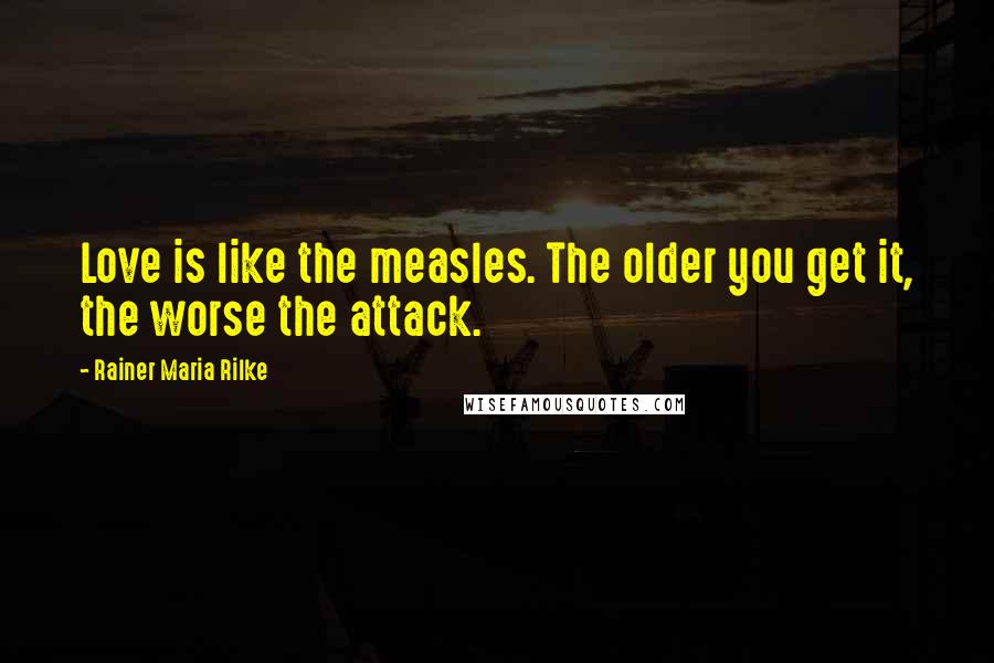 Rainer Maria Rilke Quotes: Love is like the measles. The older you get it, the worse the attack.