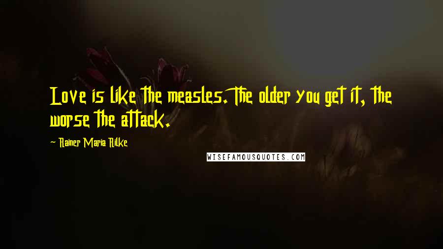 Rainer Maria Rilke Quotes: Love is like the measles. The older you get it, the worse the attack.