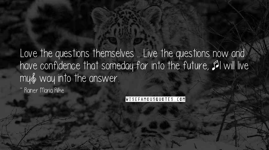 Rainer Maria Rilke Quotes: Love the questions themselves ... Live the questions now and have confidence that someday far into the future, [I will live my] way into the answer.