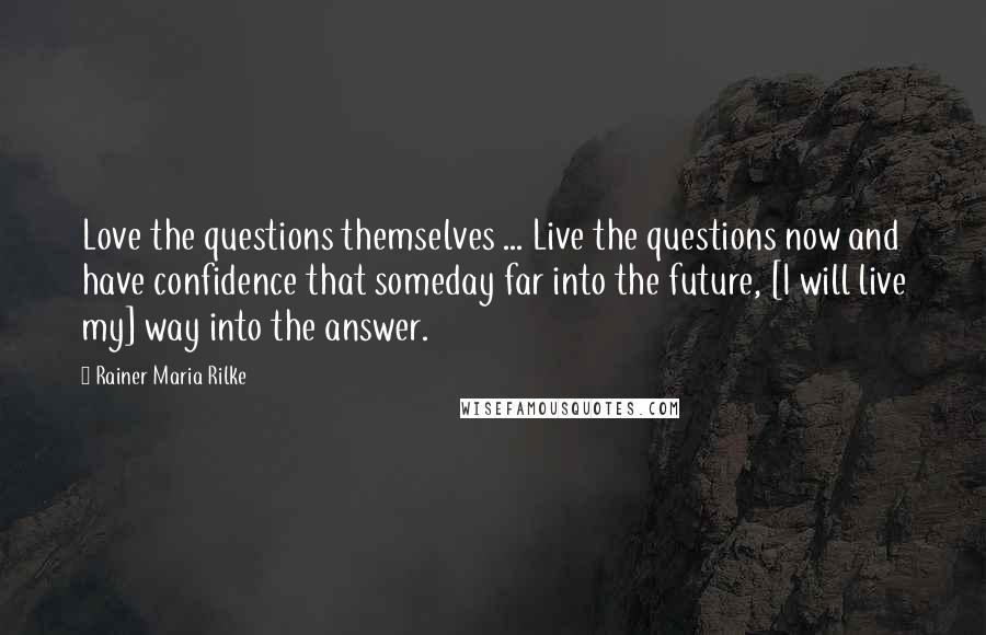 Rainer Maria Rilke Quotes: Love the questions themselves ... Live the questions now and have confidence that someday far into the future, [I will live my] way into the answer.
