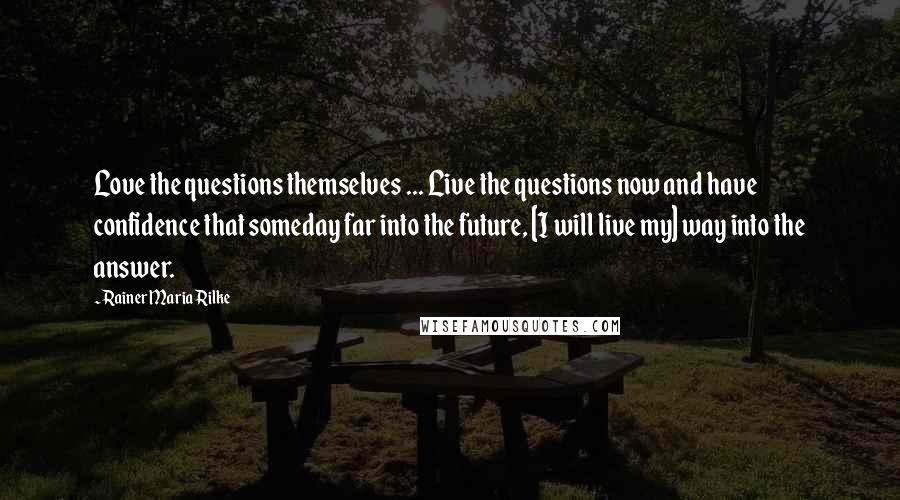 Rainer Maria Rilke Quotes: Love the questions themselves ... Live the questions now and have confidence that someday far into the future, [I will live my] way into the answer.