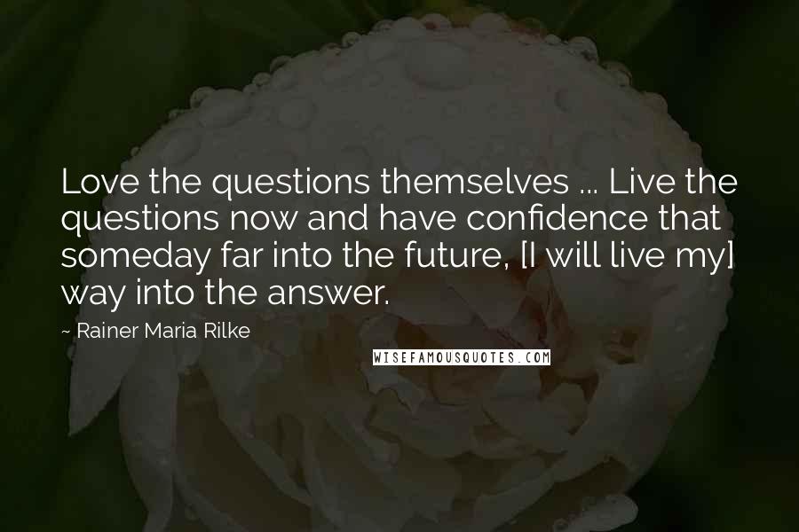 Rainer Maria Rilke Quotes: Love the questions themselves ... Live the questions now and have confidence that someday far into the future, [I will live my] way into the answer.