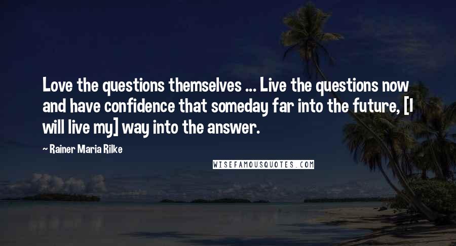 Rainer Maria Rilke Quotes: Love the questions themselves ... Live the questions now and have confidence that someday far into the future, [I will live my] way into the answer.