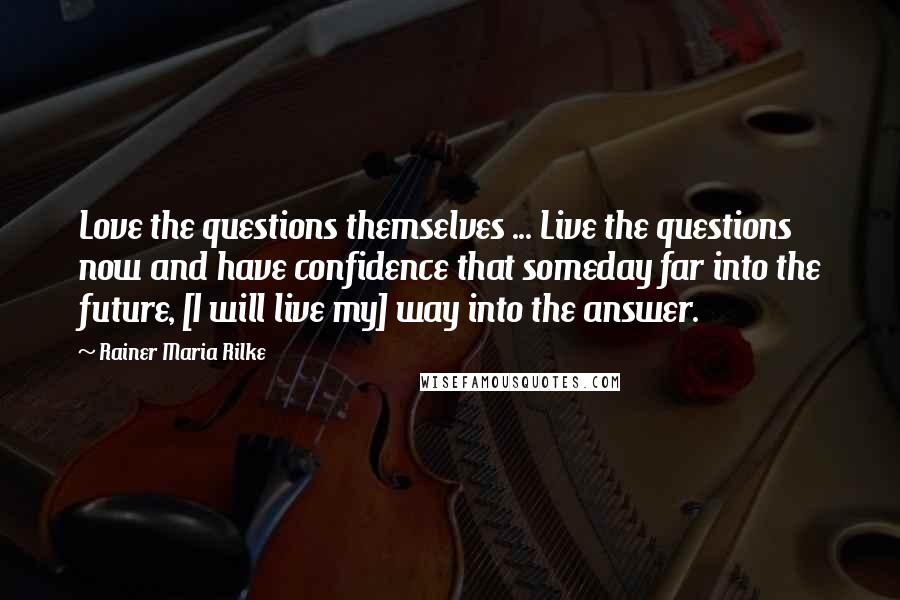 Rainer Maria Rilke Quotes: Love the questions themselves ... Live the questions now and have confidence that someday far into the future, [I will live my] way into the answer.