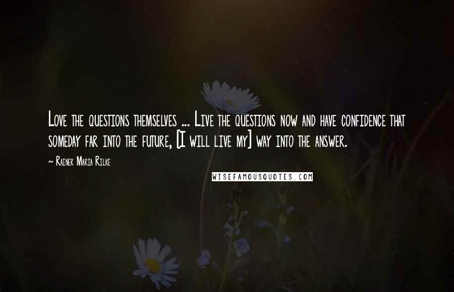 Rainer Maria Rilke Quotes: Love the questions themselves ... Live the questions now and have confidence that someday far into the future, [I will live my] way into the answer.