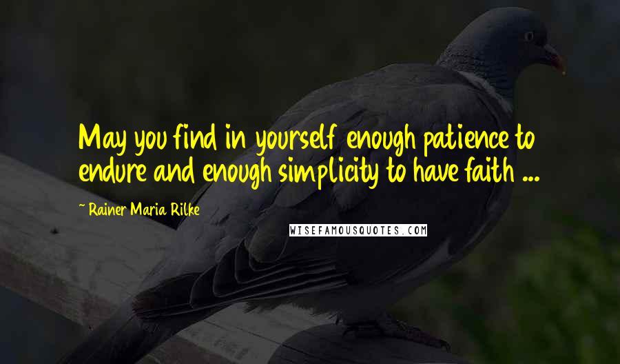 Rainer Maria Rilke Quotes: May you find in yourself enough patience to endure and enough simplicity to have faith ...