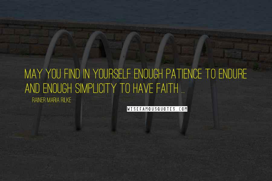 Rainer Maria Rilke Quotes: May you find in yourself enough patience to endure and enough simplicity to have faith ...