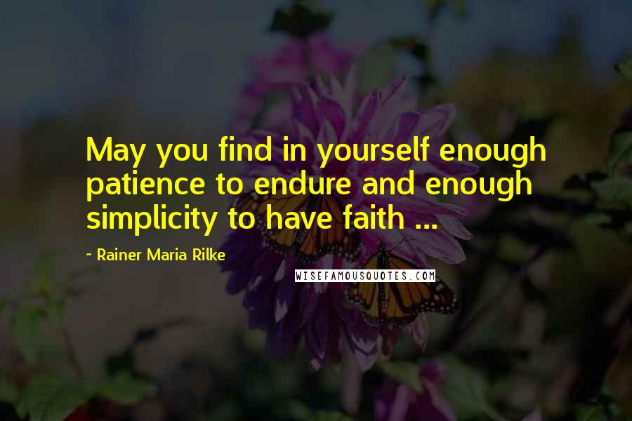 Rainer Maria Rilke Quotes: May you find in yourself enough patience to endure and enough simplicity to have faith ...