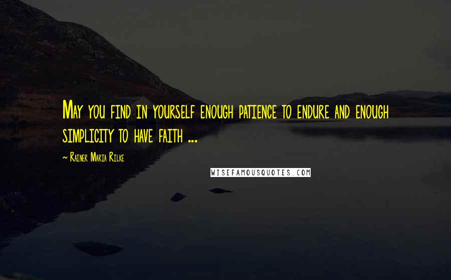 Rainer Maria Rilke Quotes: May you find in yourself enough patience to endure and enough simplicity to have faith ...