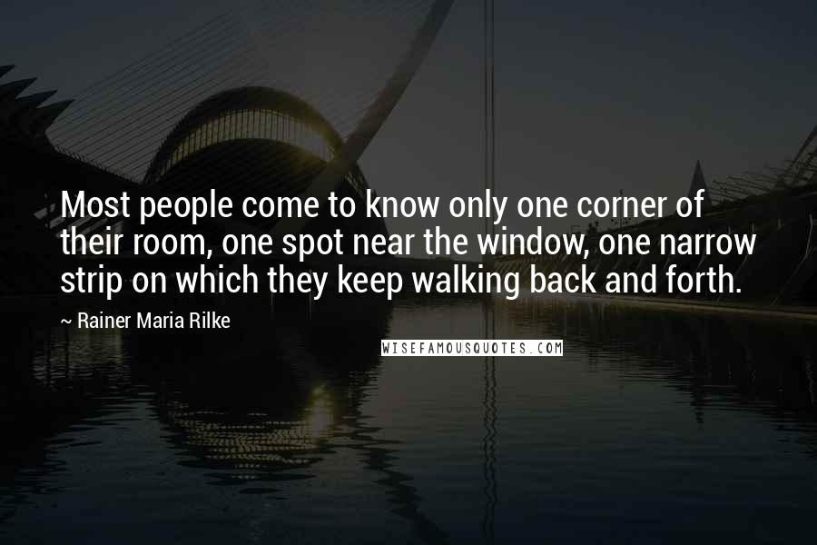 Rainer Maria Rilke Quotes: Most people come to know only one corner of their room, one spot near the window, one narrow strip on which they keep walking back and forth.