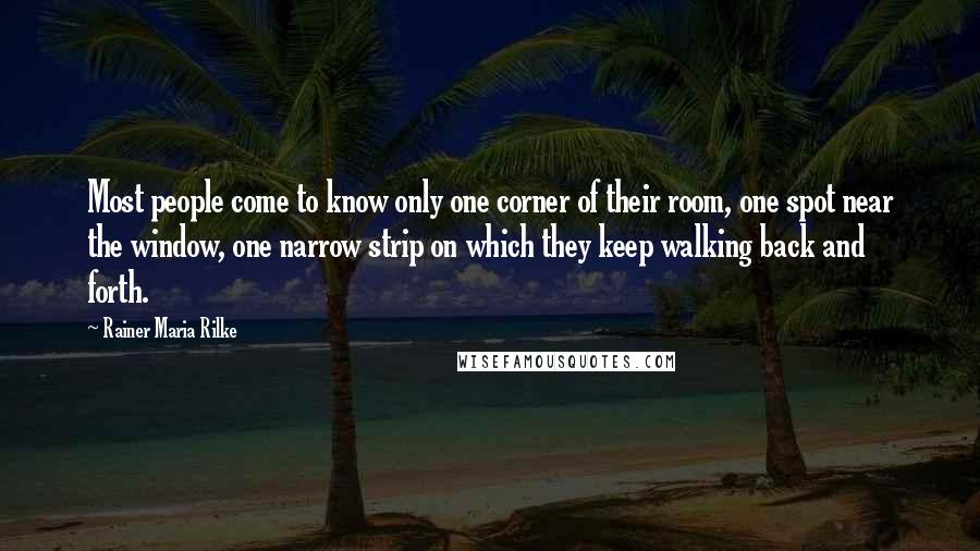 Rainer Maria Rilke Quotes: Most people come to know only one corner of their room, one spot near the window, one narrow strip on which they keep walking back and forth.