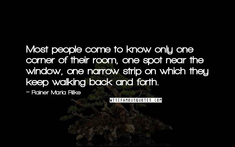 Rainer Maria Rilke Quotes: Most people come to know only one corner of their room, one spot near the window, one narrow strip on which they keep walking back and forth.