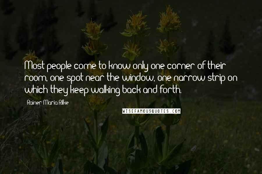 Rainer Maria Rilke Quotes: Most people come to know only one corner of their room, one spot near the window, one narrow strip on which they keep walking back and forth.