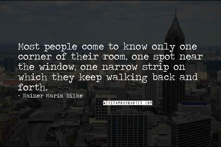 Rainer Maria Rilke Quotes: Most people come to know only one corner of their room, one spot near the window, one narrow strip on which they keep walking back and forth.