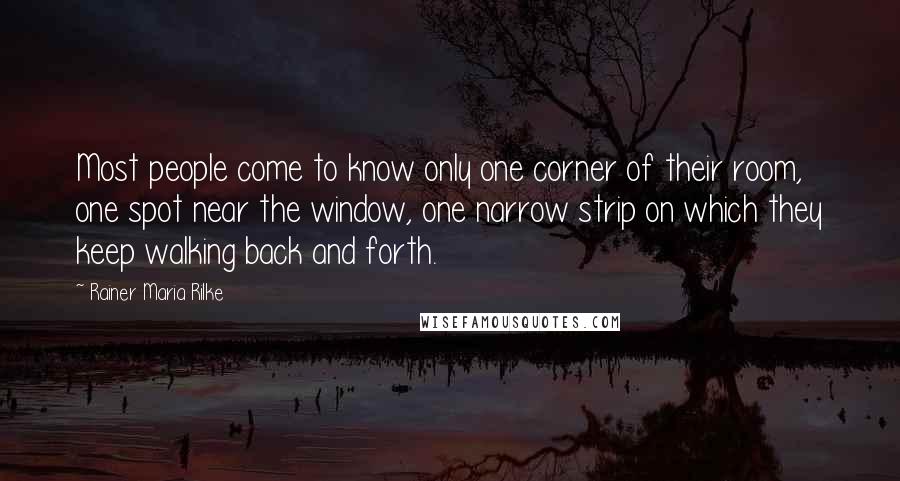 Rainer Maria Rilke Quotes: Most people come to know only one corner of their room, one spot near the window, one narrow strip on which they keep walking back and forth.