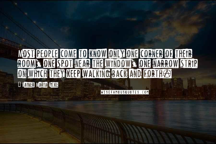Rainer Maria Rilke Quotes: Most people come to know only one corner of their room, one spot near the window, one narrow strip on which they keep walking back and forth.