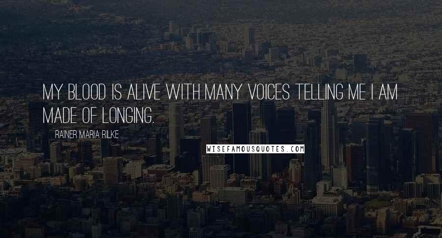 Rainer Maria Rilke Quotes: My blood is alive with many voices telling me I am made of longing.