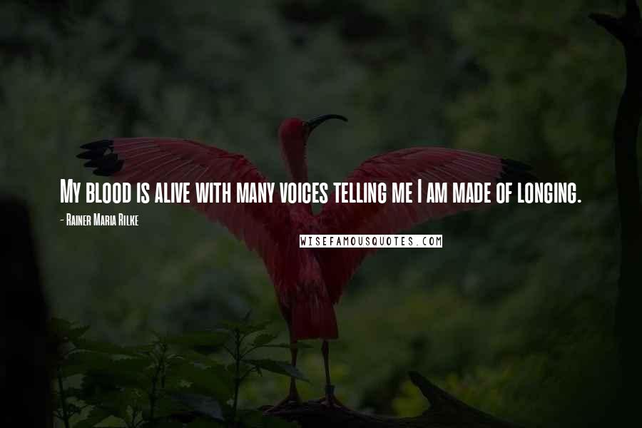 Rainer Maria Rilke Quotes: My blood is alive with many voices telling me I am made of longing.