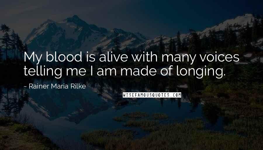 Rainer Maria Rilke Quotes: My blood is alive with many voices telling me I am made of longing.