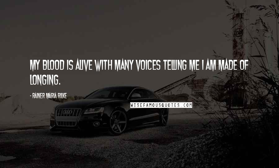 Rainer Maria Rilke Quotes: My blood is alive with many voices telling me I am made of longing.