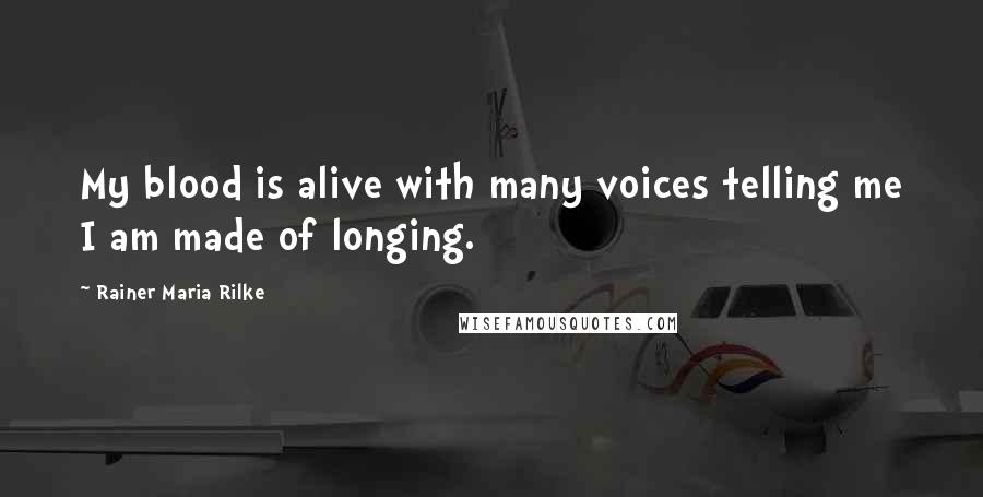 Rainer Maria Rilke Quotes: My blood is alive with many voices telling me I am made of longing.