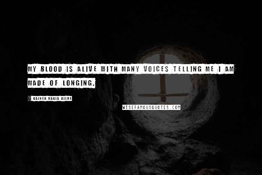 Rainer Maria Rilke Quotes: My blood is alive with many voices telling me I am made of longing.
