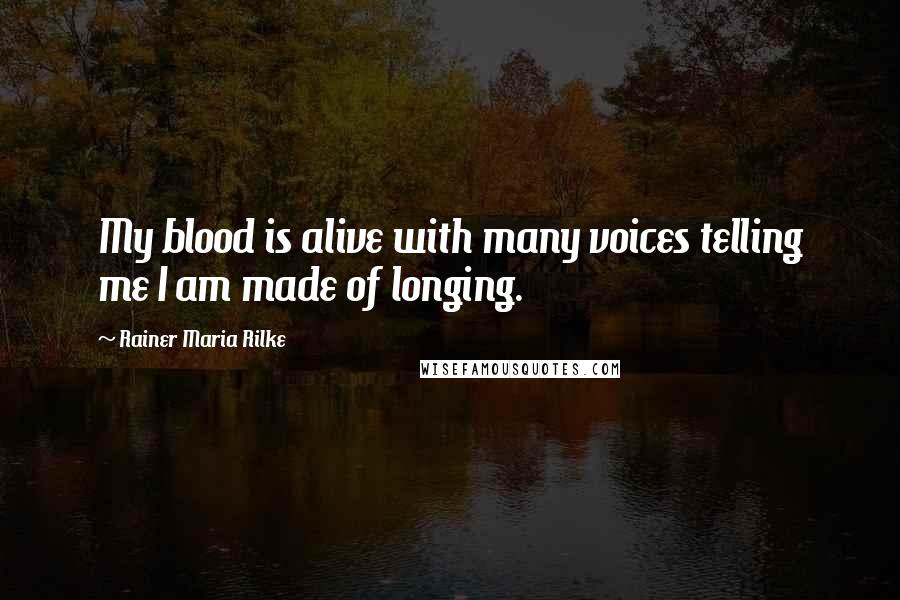 Rainer Maria Rilke Quotes: My blood is alive with many voices telling me I am made of longing.