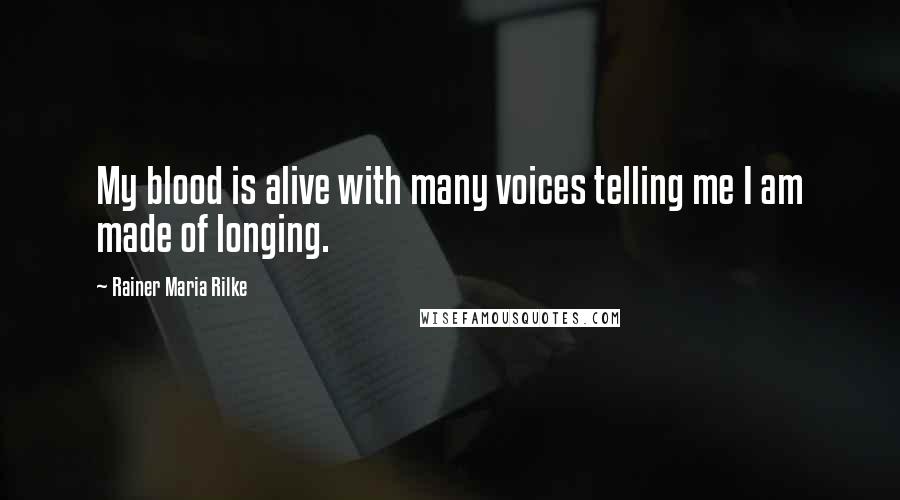 Rainer Maria Rilke Quotes: My blood is alive with many voices telling me I am made of longing.