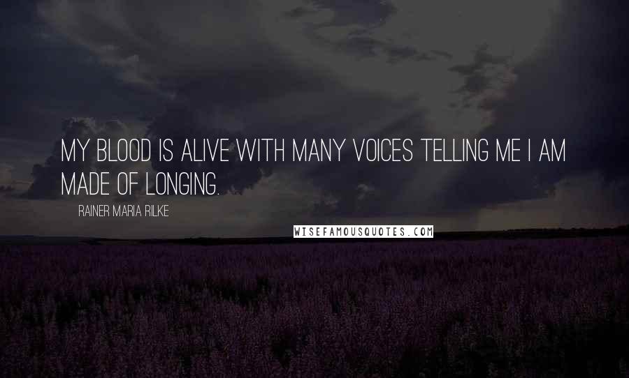 Rainer Maria Rilke Quotes: My blood is alive with many voices telling me I am made of longing.