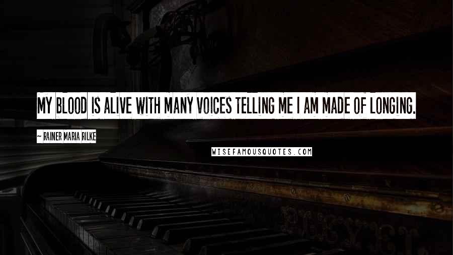 Rainer Maria Rilke Quotes: My blood is alive with many voices telling me I am made of longing.