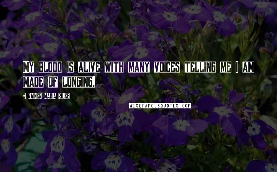 Rainer Maria Rilke Quotes: My blood is alive with many voices telling me I am made of longing.