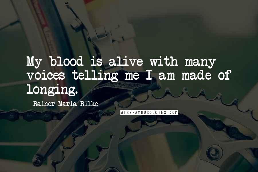 Rainer Maria Rilke Quotes: My blood is alive with many voices telling me I am made of longing.
