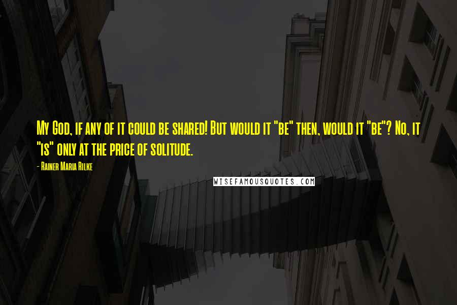 Rainer Maria Rilke Quotes: My God, if any of it could be shared! But would it "be" then, would it "be"? No, it "is" only at the price of solitude.