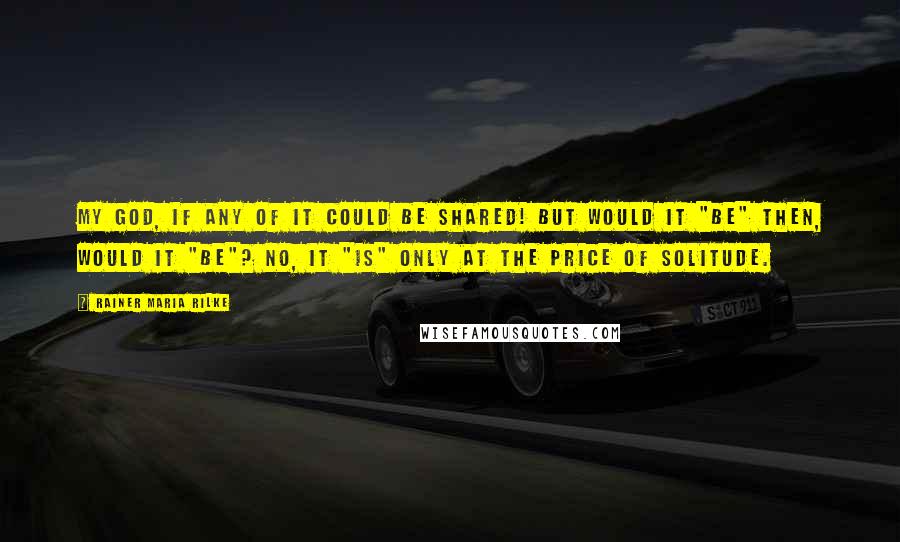 Rainer Maria Rilke Quotes: My God, if any of it could be shared! But would it "be" then, would it "be"? No, it "is" only at the price of solitude.