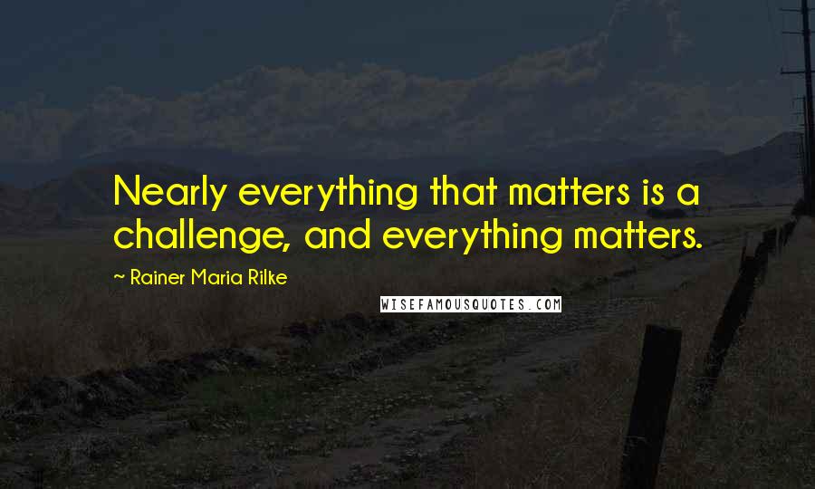 Rainer Maria Rilke Quotes: Nearly everything that matters is a challenge, and everything matters.