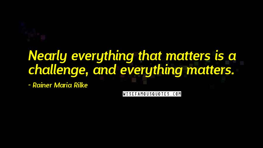 Rainer Maria Rilke Quotes: Nearly everything that matters is a challenge, and everything matters.
