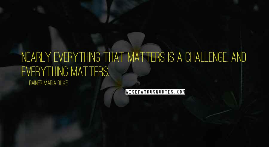 Rainer Maria Rilke Quotes: Nearly everything that matters is a challenge, and everything matters.