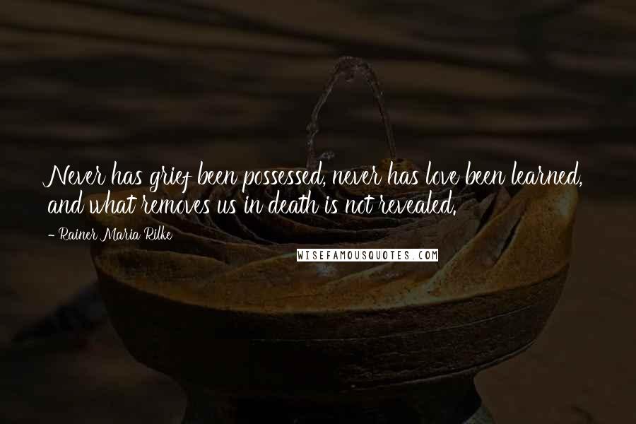 Rainer Maria Rilke Quotes: Never has grief been possessed, never has love been learned, and what removes us in death is not revealed.