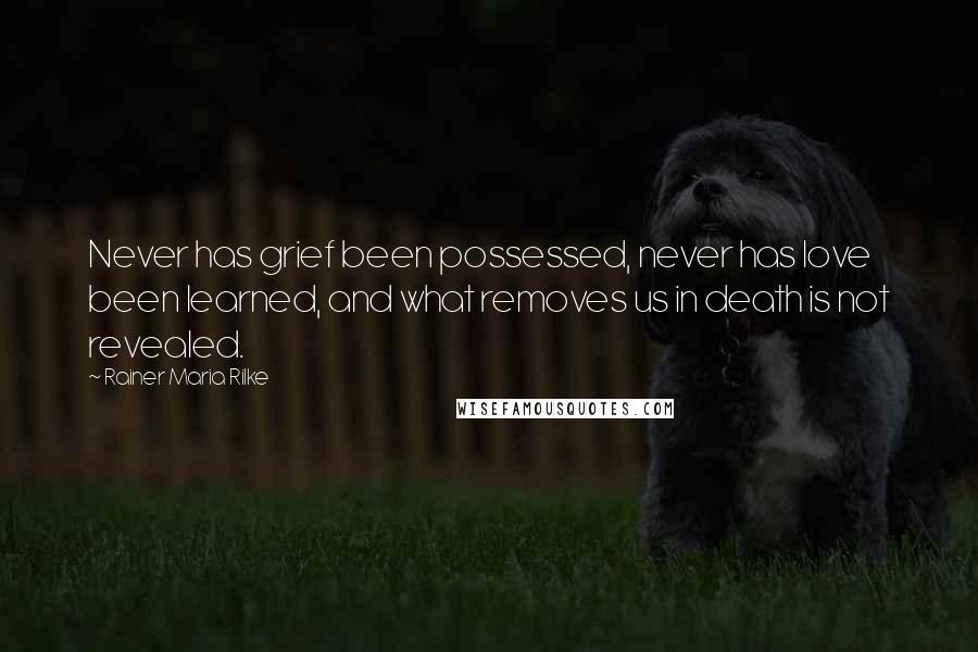 Rainer Maria Rilke Quotes: Never has grief been possessed, never has love been learned, and what removes us in death is not revealed.