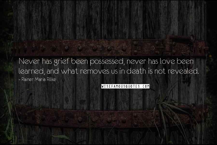 Rainer Maria Rilke Quotes: Never has grief been possessed, never has love been learned, and what removes us in death is not revealed.