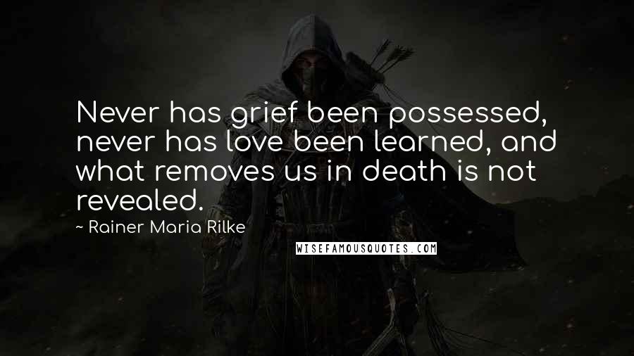 Rainer Maria Rilke Quotes: Never has grief been possessed, never has love been learned, and what removes us in death is not revealed.