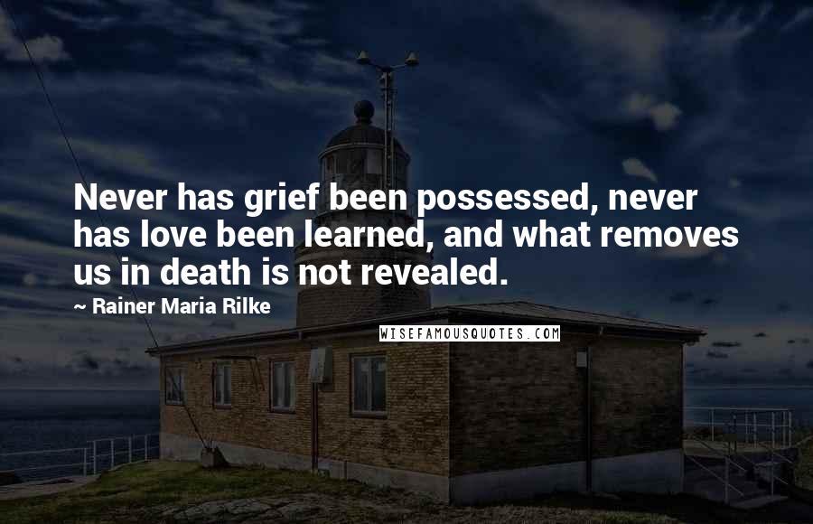 Rainer Maria Rilke Quotes: Never has grief been possessed, never has love been learned, and what removes us in death is not revealed.