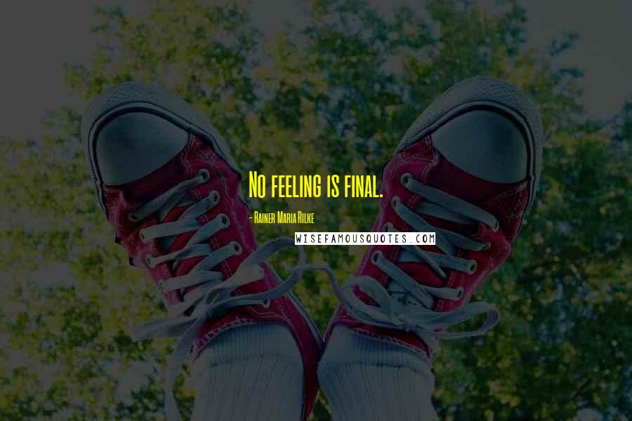 Rainer Maria Rilke Quotes: No feeling is final.