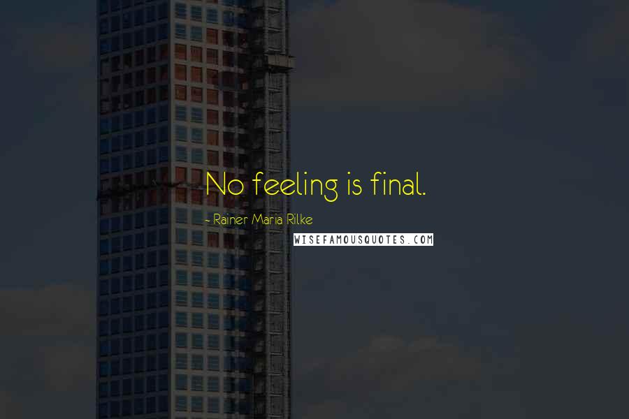 Rainer Maria Rilke Quotes: No feeling is final.