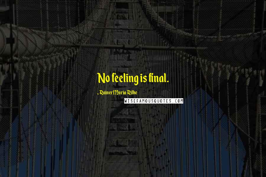 Rainer Maria Rilke Quotes: No feeling is final.