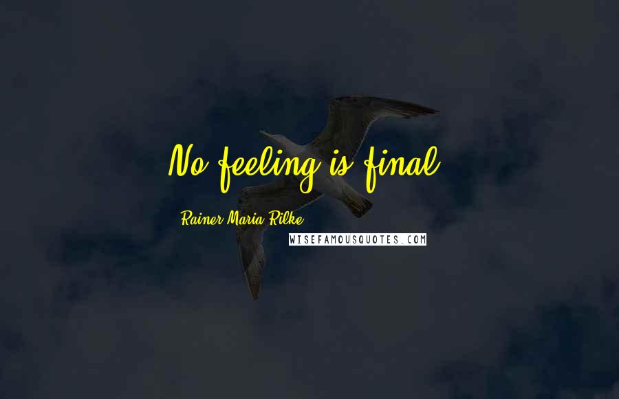 Rainer Maria Rilke Quotes: No feeling is final.
